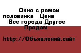 Окно с рамой половинка › Цена ­ 4 000 - Все города Другое » Продам   